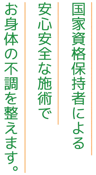 国家資格保持者による安心安全な施術でお身体の不調を整えます。